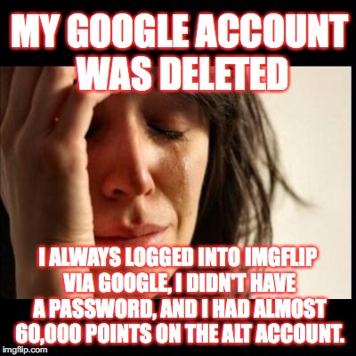 WHY GOOOOGGGGLLLLLLEEEEEEE! IT TOOK ME 1.5 YEARS TO GET THOSE POINTS! I NOW HAVE CRIPPLING MEME DEPRESSION. KEK DAM* IT!  | MY GOOGLE ACCOUNT WAS DELETED; I ALWAYS LOGGED INTO IMGFLIP VIA GOOGLE, I DIDN'T HAVE A PASSWORD, AND I HAD ALMOST 60,000 POINTS ON THE ALT ACCOUNT. | image tagged in sad girl meme,google | made w/ Imgflip meme maker