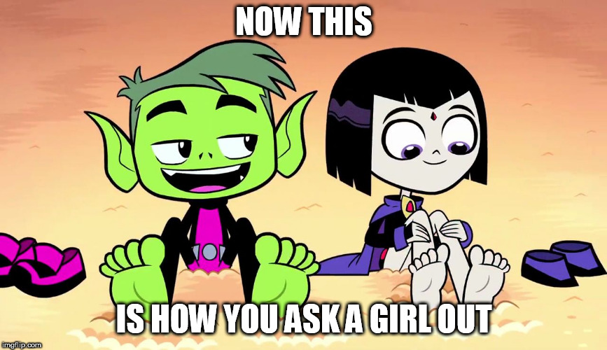 Raven and Beast Boy on the Beach | NOW THIS; IS HOW YOU ASK A GIRL OUT | image tagged in raven and beast boy on the beach,foot,feet,beach,girlfriend,boyfriend | made w/ Imgflip meme maker