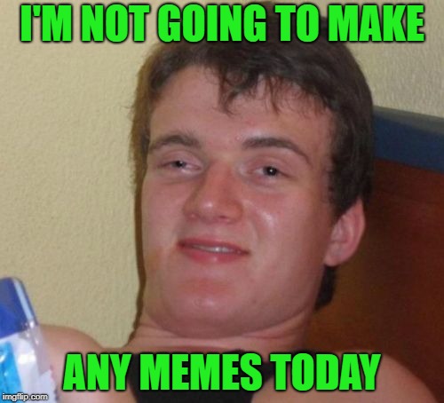 This doesn't count | I'M NOT GOING TO MAKE; ANY MEMES TODAY | image tagged in memes,10 guy,funny memes,imgflip | made w/ Imgflip meme maker