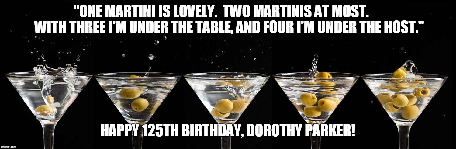 Happy Birthday Dorothy Parker | "ONE MARTINI IS LOVELY.  TWO MARTINIS AT MOST.
     WITH THREE I'M UNDER THE TABLE, AND FOUR I'M UNDER THE HOST."; HAPPY 125TH BIRTHDAY, DOROTHY PARKER! | image tagged in humor,women,booze | made w/ Imgflip meme maker