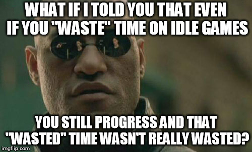 Matrix Morpheus Meme | WHAT IF I TOLD YOU THAT EVEN IF YOU "WASTE" TIME ON IDLE GAMES; YOU STILL PROGRESS AND THAT "WASTED" TIME WASN'T REALLY WASTED? | image tagged in memes,matrix morpheus | made w/ Imgflip meme maker