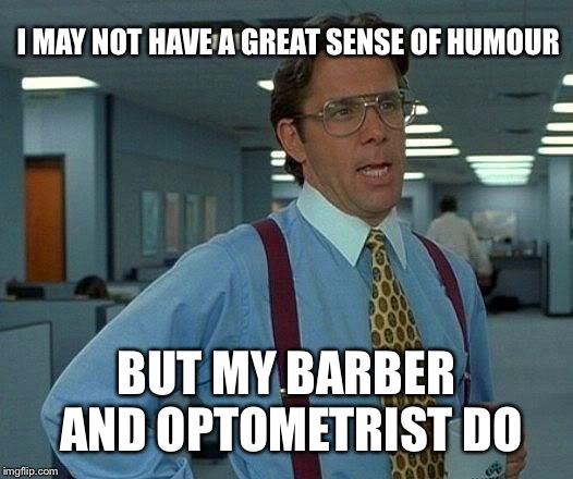 That Would Be Great Meme | I MAY NOT HAVE A GREAT SENSE OF HUMOUR; BUT MY BARBER AND OPTOMETRIST DO | image tagged in memes,that would be great | made w/ Imgflip meme maker