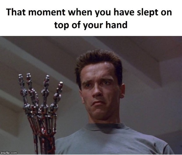 Been a while here, but while gone I made some meme's here and there, so not dead :) | THAT MOMENT WHEN YOU HAVE SLEPT ON TOP OF YOUR HAND | image tagged in memes,terminator,arnold schwarzenegger,slept,terminator robot t-800 | made w/ Imgflip meme maker
