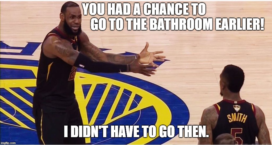 lebron james + jr smith | YOU HAD A CHANCE TO
                                           GO TO THE BATHROOM EARLIER! I DIDN'T HAVE TO GO THEN. | image tagged in lebron james  jr smith | made w/ Imgflip meme maker