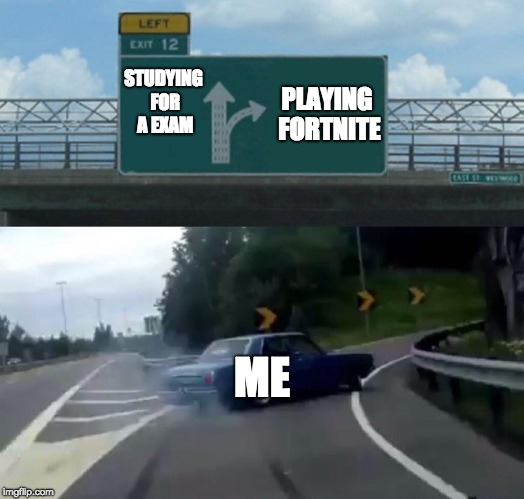 Left Exit 12 Off Ramp | PLAYING FORTNITE; STUDYING FOR A EXAM; ME | image tagged in memes,left exit 12 off ramp | made w/ Imgflip meme maker