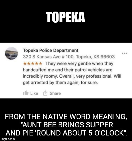 Visit Beautiful, Friendly Topeka | TOPEKA; FROM THE NATIVE WORD MEANING, "AUNT BEE BRINGS SUPPER AND PIE 'ROUND ABOUT 5 O'CLOCK". | image tagged in neighborly,funny,police hospitality,visit beautiful friendly topeka | made w/ Imgflip meme maker