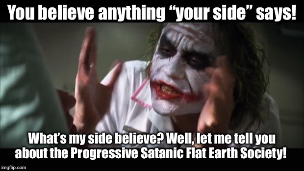 And everybody loses their minds Meme | You believe anything “your side” says! What’s my side believe? Well, let me tell you about the Progressive Satanic Flat Earth Society! | image tagged in memes,and everybody loses their minds | made w/ Imgflip meme maker