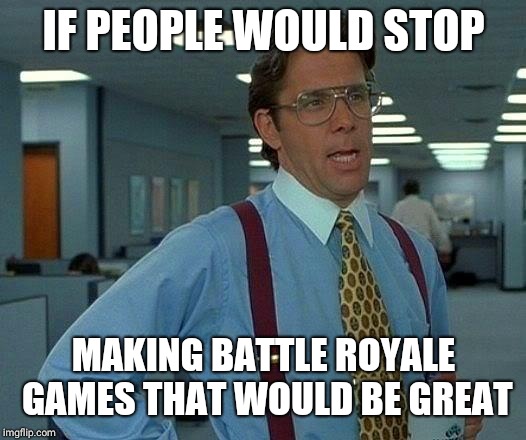That Would Be Great | IF PEOPLE WOULD STOP; MAKING BATTLE ROYALE GAMES THAT WOULD BE GREAT | image tagged in memes,that would be great | made w/ Imgflip meme maker