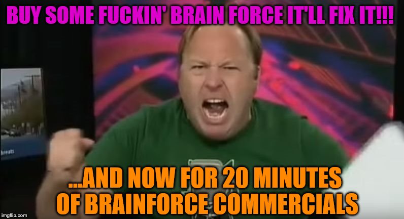 Alex Jones | ...AND NOW FOR 20 MINUTES OF BRAINFORCE COMMERCIALS BUY SOME F**KIN' BRAIN FORCE IT'LL FIX IT!!! | image tagged in alex jones | made w/ Imgflip meme maker