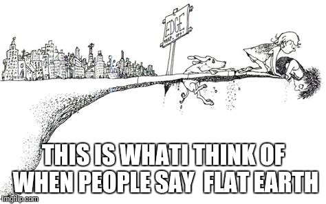 THIS IS WHATI THINK OF WHEN PEOPLE SAY  FLAT EARTH | image tagged in flat earth | made w/ Imgflip meme maker