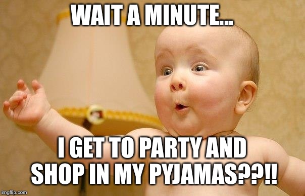 very excited baby | WAIT A MINUTE... I GET TO PARTY AND SHOP IN MY PYJAMAS??!! | image tagged in very excited baby | made w/ Imgflip meme maker
