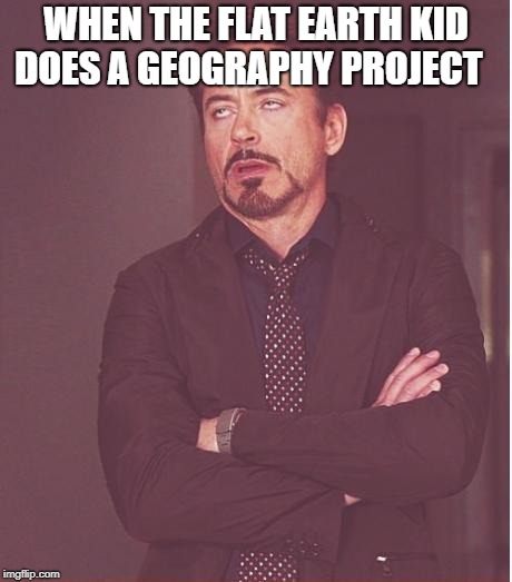 Face You Make Robert Downey Jr | WHEN THE FLAT EARTH KID DOES A GEOGRAPHY PROJECT | image tagged in memes,face you make robert downey jr | made w/ Imgflip meme maker