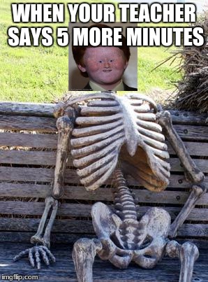 Waiting Skeleton | WHEN YOUR TEACHER SAYS 5 MORE MINUTES | image tagged in memes,waiting skeleton | made w/ Imgflip meme maker