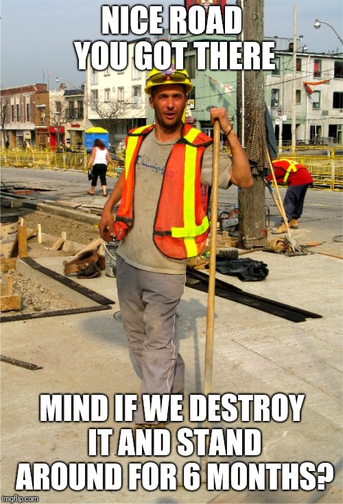 NICE ROAD YOU GOT THERE MIND IF WE DESTROY IT AND STAND AROUND FOR 6 MONTHS? | made w/ Imgflip meme maker