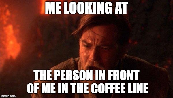 You Were The Chosen One (Star Wars) Meme | ME LOOKING AT; THE PERSON IN FRONT OF ME IN THE COFFEE LINE | image tagged in memes,you were the chosen one star wars | made w/ Imgflip meme maker