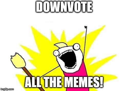 X All The Y Meme | DOWNVOTE; ALL THE MEMES! | image tagged in memes,x all the y | made w/ Imgflip meme maker