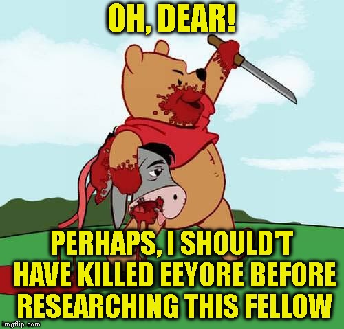 OH, DEAR! PERHAPS, I SHOULD'T HAVE KILLED EEYORE BEFORE RESEARCHING THIS FELLOW | made w/ Imgflip meme maker