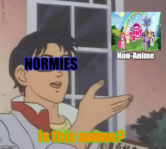 Normies its time to stop! | Non-Anime; NORMIES; Is this anime? | image tagged in memes,my little pony,normie,animeme,anime | made w/ Imgflip meme maker