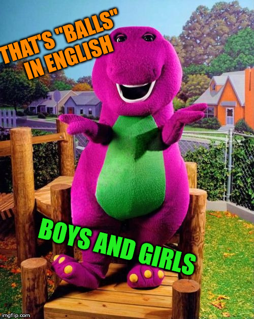 Barney the Dinosaur  | THAT'S "BALLS" IN ENGLISH BOYS AND GIRLS | image tagged in barney the dinosaur | made w/ Imgflip meme maker