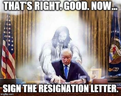Jesus Saves | THAT'S RIGHT. GOOD. NOW... SIGN THE RESIGNATION LETTER. | image tagged in trump,jesus,resignation | made w/ Imgflip meme maker