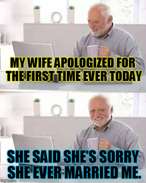 Wife Apology | MY WIFE APOLOGIZED FOR THE FIRST TIME EVER TODAY; SHE SAID SHE’S SORRY SHE EVER MARRIED ME. | image tagged in memes,hide the pain harold,wife,apology,funny,sad | made w/ Imgflip meme maker