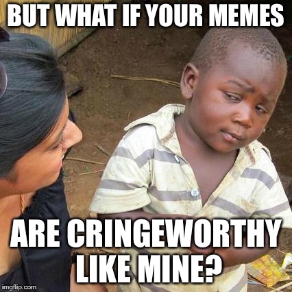 Third World Skeptical Kid Meme | BUT WHAT IF YOUR MEMES ARE CRINGEWORTHY LIKE MINE? | image tagged in memes,third world skeptical kid | made w/ Imgflip meme maker