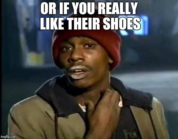 Y'all Got Any More Of That Meme | OR IF YOU REALLY LIKE THEIR SHOES | image tagged in memes,y'all got any more of that | made w/ Imgflip meme maker
