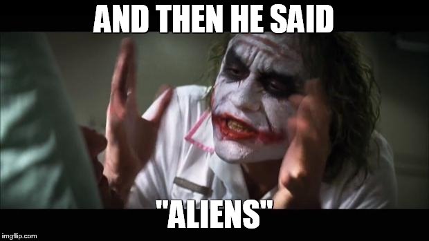 And everybody loses their minds | AND THEN HE SAID; "ALIENS" | image tagged in memes,and everybody loses their minds,ancient aliens,joker,funny | made w/ Imgflip meme maker