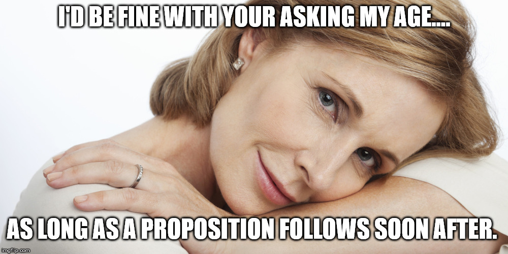 Pensive Woman | I'D BE FINE WITH YOUR ASKING MY AGE.... AS LONG AS A PROPOSITION FOLLOWS SOON AFTER. | image tagged in pensive woman | made w/ Imgflip meme maker