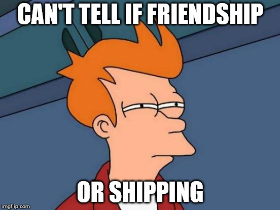 Futurama Fry Meme | CAN'T TELL IF FRIENDSHIP; OR SHIPPING | image tagged in memes,futurama fry | made w/ Imgflip meme maker