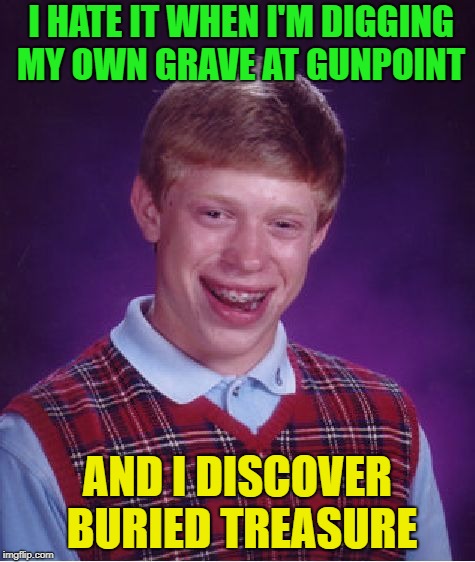 oh the luck | I HATE IT WHEN I'M DIGGING MY OWN GRAVE AT GUNPOINT; AND I DISCOVER BURIED TREASURE | image tagged in memes,bad luck brian,funny | made w/ Imgflip meme maker