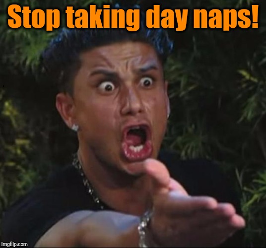 for crying out loud | Stop taking day naps! | image tagged in for crying out loud | made w/ Imgflip meme maker