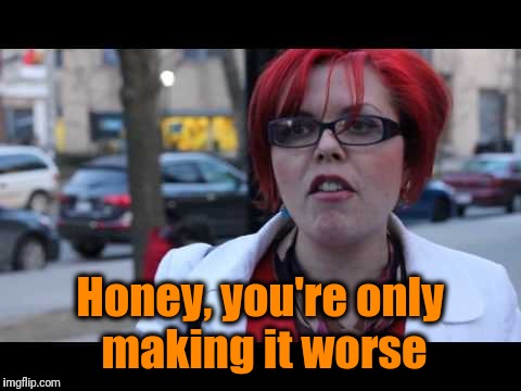 Honey, you're only making it worse | image tagged in smiling feminist | made w/ Imgflip meme maker