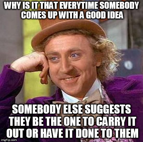 Creepy Condescending Wonka | WHY IS IT THAT EVERYTIME SOMEBODY COMES UP WITH A GOOD IDEA; SOMEBODY ELSE SUGGESTS THEY BE THE ONE TO CARRY IT OUT OR HAVE IT DONE TO THEM | image tagged in memes,creepy condescending wonka,i mean really,idea,ideas,seriously | made w/ Imgflip meme maker