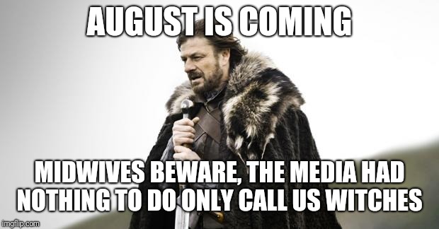 Winter Is Coming | AUGUST IS COMING; MIDWIVES BEWARE, THE MEDIA HAD NOTHING TO DO ONLY CALL US WITCHES | image tagged in winter is coming | made w/ Imgflip meme maker