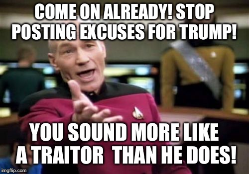 Trump supporters are traitors  | COME ON ALREADY! STOP POSTING EXCUSES FOR TRUMP! YOU SOUND MORE LIKE A TRAITOR  THAN HE DOES! | image tagged in traitor trump,traitors,stop supporting trump,trump supporters are stupid,trump supporters are traitors,trump treason | made w/ Imgflip meme maker