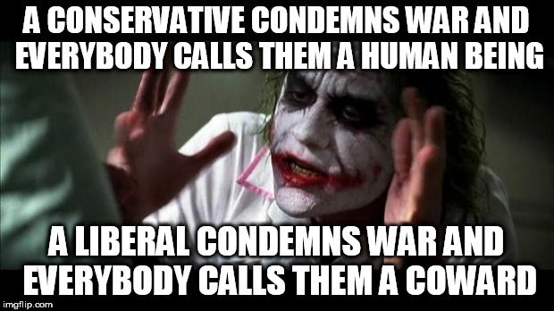 Joker Mind Loss | A CONSERVATIVE CONDEMNS WAR AND EVERYBODY CALLS THEM A HUMAN BEING; A LIBERAL CONDEMNS WAR AND EVERYBODY CALLS THEM A COWARD | image tagged in joker mind loss,conservative,liberal,conservatives,liberals,war | made w/ Imgflip meme maker