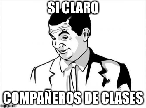 If You Know What I Mean Bean Meme | SI CLARO; COMPAÑEROS DE CLASES | image tagged in memes,if you know what i mean bean | made w/ Imgflip meme maker
