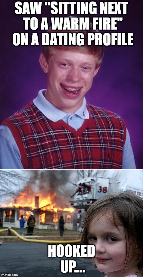 Beware those cliches on the dating sites! | SAW "SITTING NEXT TO A WARM FIRE" ON A DATING PROFILE; HOOKED UP.... | image tagged in disaster girl,bad luck brian,online dating,fire | made w/ Imgflip meme maker