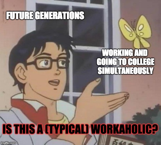 Future Generations, and Working and Going to College Simultaneously | FUTURE GENERATIONS; WORKING AND GOING TO COLLEGE SIMULTANEOUSLY; IS THIS A (TYPICAL) WORKAHOLIC? | image tagged in memes,is this a pigeon,college,job,work,addiction | made w/ Imgflip meme maker