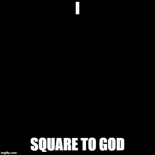 Black Square | I; SQUARE TO GOD | image tagged in black square | made w/ Imgflip meme maker