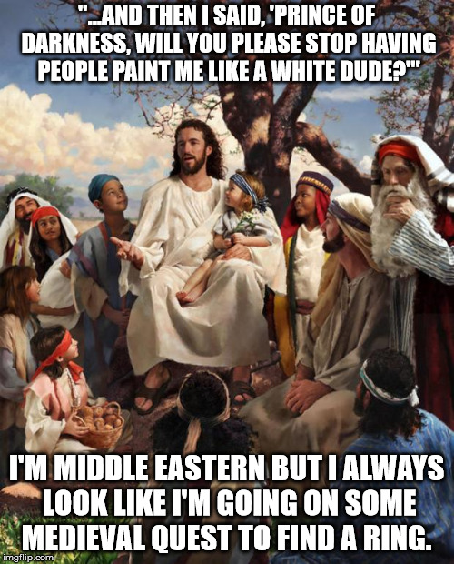 Story Time Jesus | "...AND THEN I SAID, 'PRINCE OF DARKNESS, WILL YOU PLEASE STOP HAVING PEOPLE PAINT ME LIKE A WHITE DUDE?'" I'M MIDDLE EASTERN BUT I ALWAYS L | image tagged in story time jesus | made w/ Imgflip meme maker