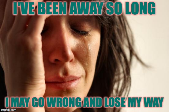 First World Problems Meme | I'VE BEEN AWAY SO LONG I MAY GO WRONG AND LOSE MY WAY | image tagged in memes,first world problems | made w/ Imgflip meme maker
