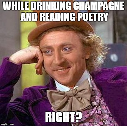 Creepy Condescending Wonka Meme | WHILE DRINKING CHAMPAGNE AND READING POETRY RIGHT? | image tagged in memes,creepy condescending wonka | made w/ Imgflip meme maker