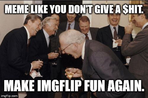 Laughing Men In Suits Meme | MEME LIKE YOU DON'T GIVE A $HIT. MAKE IMGFLIP FUN AGAIN. | image tagged in memes,laughing men in suits | made w/ Imgflip meme maker