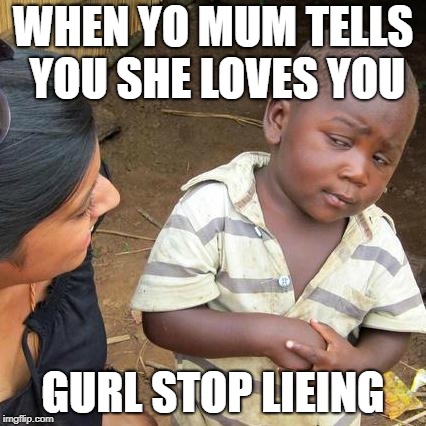 Third World Skeptical Kid | WHEN YO MUM TELLS YOU SHE LOVES YOU; GURL STOP LIEING | image tagged in memes,third world skeptical kid | made w/ Imgflip meme maker