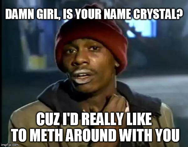 Y'all Got Any More Of That | DAMN GIRL, IS YOUR NAME CRYSTAL? CUZ I'D REALLY LIKE TO METH AROUND WITH YOU | image tagged in memes,y'all got any more of that | made w/ Imgflip meme maker