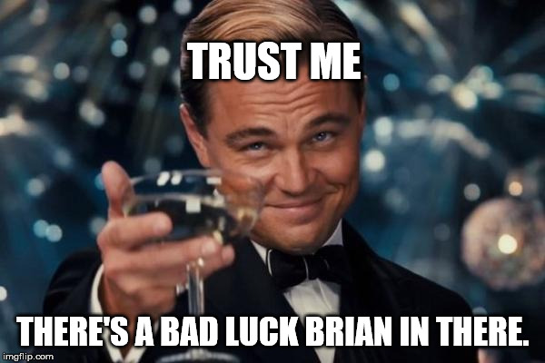 Leonardo Dicaprio Cheers Meme | TRUST ME THERE'S A BAD LUCK BRIAN IN THERE. | image tagged in memes,leonardo dicaprio cheers | made w/ Imgflip meme maker