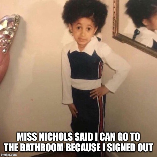 Young Cardi B | MISS NICHOLS SAID I CAN GO TO THE BATHROOM BECAUSE I SIGNED OUT | image tagged in young cardi b | made w/ Imgflip meme maker