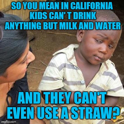 Third World Skeptical Kid | SO YOU MEAN IN CALIFORNIA KIDS CAN' T DRINK ANYTHING BUT MILK AND WATER; AND THEY CAN'T EVEN USE A STRAW? | image tagged in memes,third world skeptical kid | made w/ Imgflip meme maker